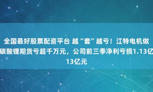 全国最好股票配资平台 越“套”越亏！江特电机做空碳酸锂期货亏超千万元，公司前三季净利亏损1.13亿元