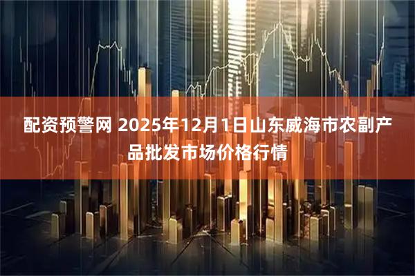 配资预警网 2025年12月1日山东威海市农副产品批发市场价格行情