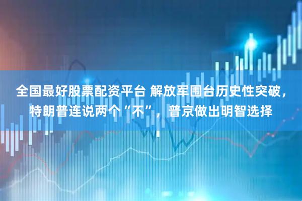 全国最好股票配资平台 解放军围台历史性突破，特朗普连说两个“不”，普京做出明智选择
