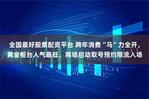 全国最好股票配资平台 跨年消费“马”力全开，黄金柜台人气最旺，商场启动取号预约限流入场
