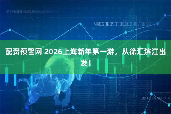 配资预警网 2026上海新年第一游，从徐汇滨江出发！
