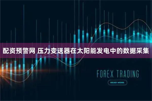 配资预警网 压力变送器在太阳能发电中的数据采集