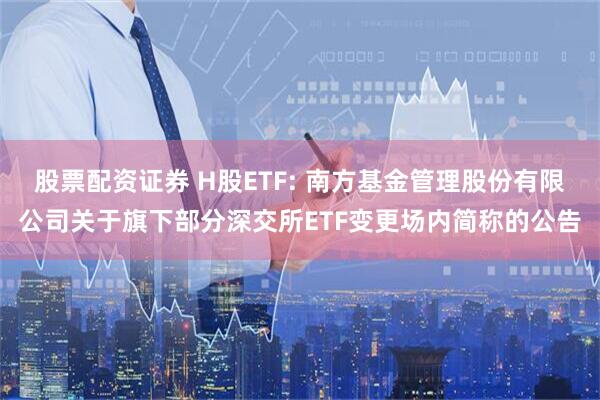 股票配资证券 H股ETF: 南方基金管理股份有限公司关于旗下部分深交所ETF变更场内简称的公告