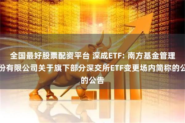 全国最好股票配资平台 深成ETF: 南方基金管理股份有限公司关于旗下部分深交所ETF变更场内简称的公告