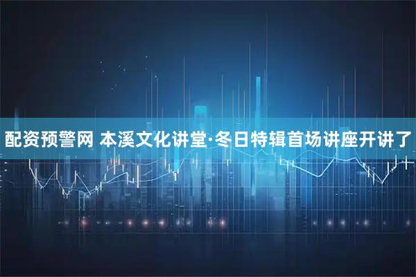 配资预警网 本溪文化讲堂·冬日特辑首场讲座开讲了