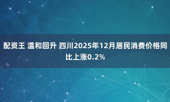 配资王 温和回升 四川2025年12月居民消费价格同比上涨0.2%