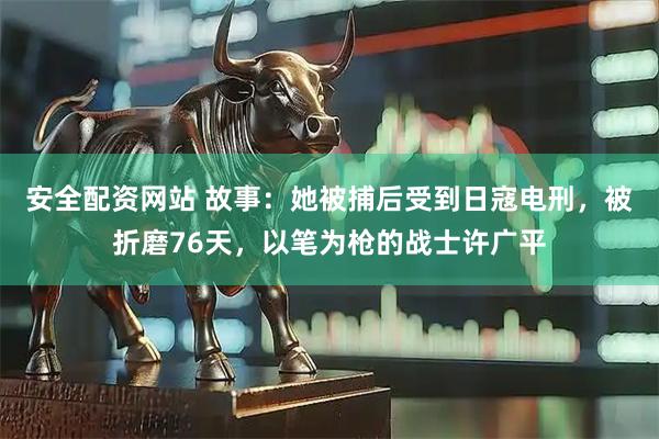 安全配资网站 故事：她被捕后受到日寇电刑，被折磨76天，以笔为枪的战士许广平