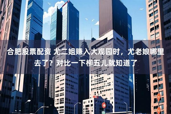 合肥股票配资 尤二姐赚入大观园时，尤老娘哪里去了？对比一下柳五儿就知道了