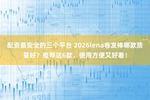 配资最安全的三个平台 2026lena卷发棒哪款质量好？推荐这6款，使用方便又好看！