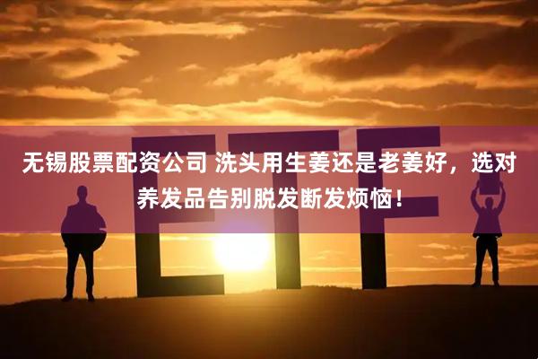 无锡股票配资公司 洗头用生姜还是老姜好，选对养发品告别脱发断发烦恼！