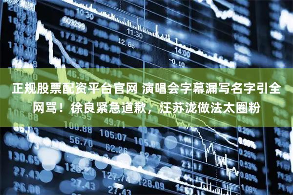 正规股票配资平台官网 演唱会字幕漏写名字引全网骂!徐良紧急道歉,汪苏泷做法太圈粉