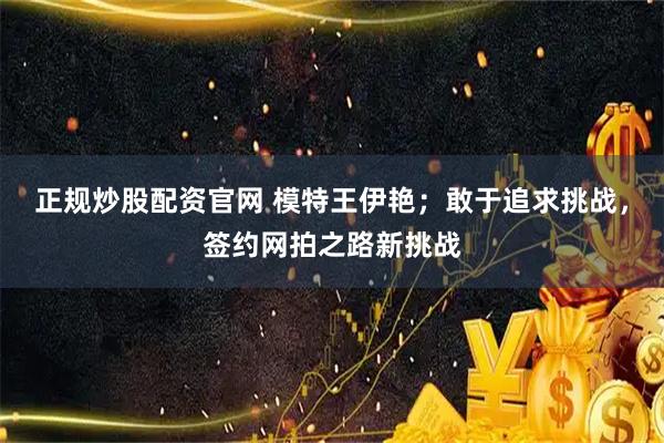 正规炒股配资官网 模特王伊艳；敢于追求挑战，签约网拍之路新挑战
