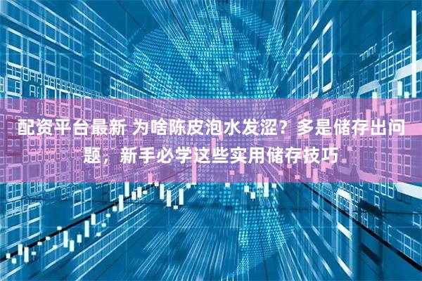 配资平台最新 为啥陈皮泡水发涩？多是储存出问题，新手必学这些实用储存技巧