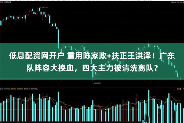 低息配资网开户 重用陈家政+扶正王洪泽！广东队阵容大换血，四大主力被清洗离队？