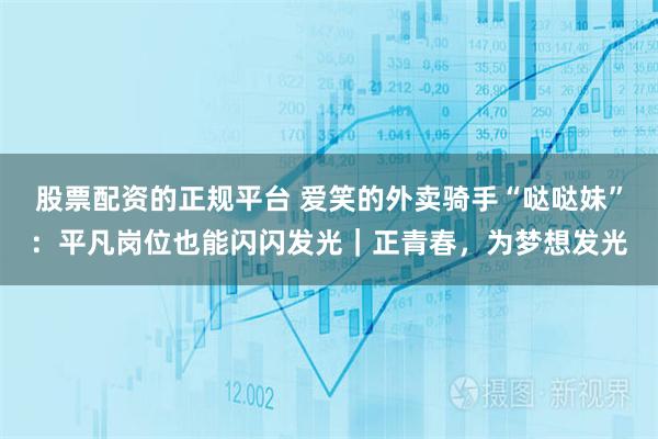 股票配资的正规平台 爱笑的外卖骑手“哒哒妹”：平凡岗位也能闪闪发光｜正青春，为梦想发光