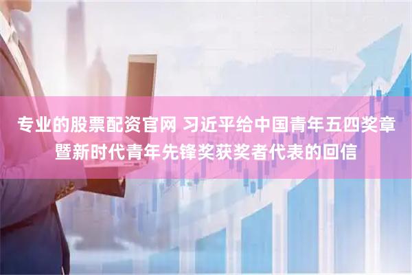 专业的股票配资官网 习近平给中国青年五四奖章暨新时代青年先锋奖获奖者代表的回信