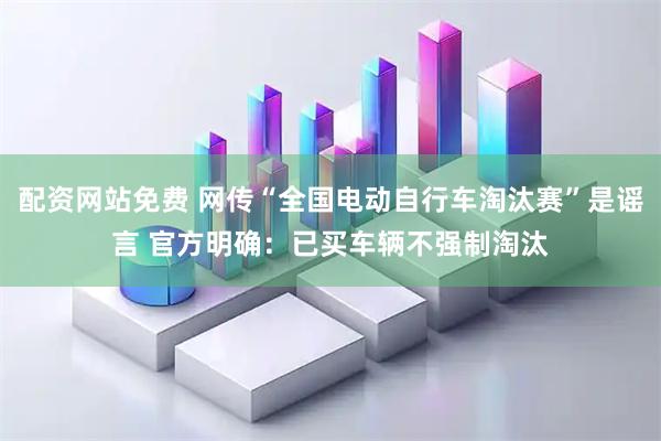 配资网站免费 网传“全国电动自行车淘汰赛”是谣言 官方明确：已买车辆不强制淘汰