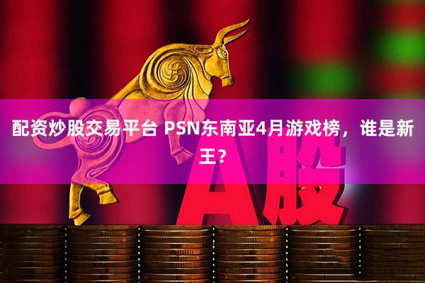 配资炒股交易平台 PSN东南亚4月游戏榜，谁是新王？