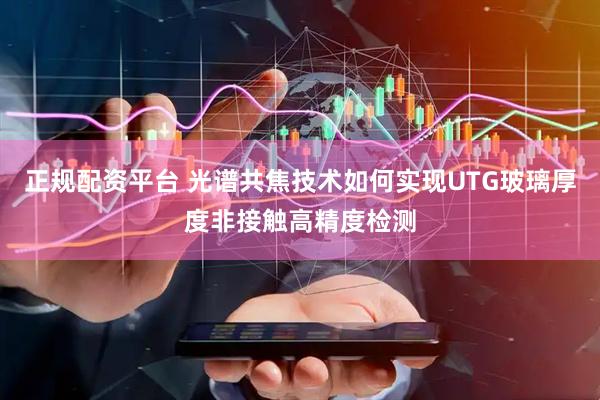 正规配资平台 光谱共焦技术如何实现UTG玻璃厚度非接触高精度检测