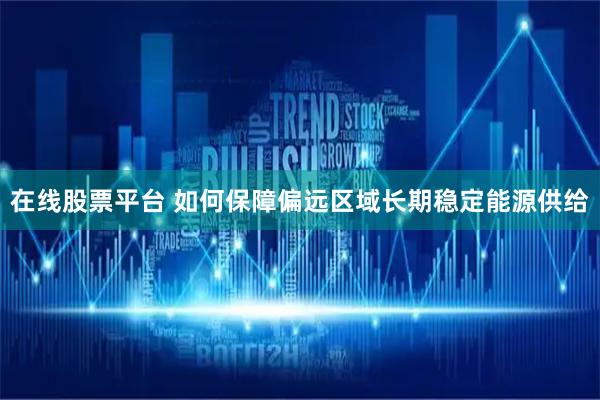 在线股票平台 如何保障偏远区域长期稳定能源供给