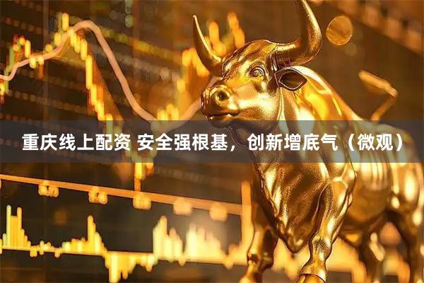 重庆线上配资 安全强根基，创新增底气（微观）