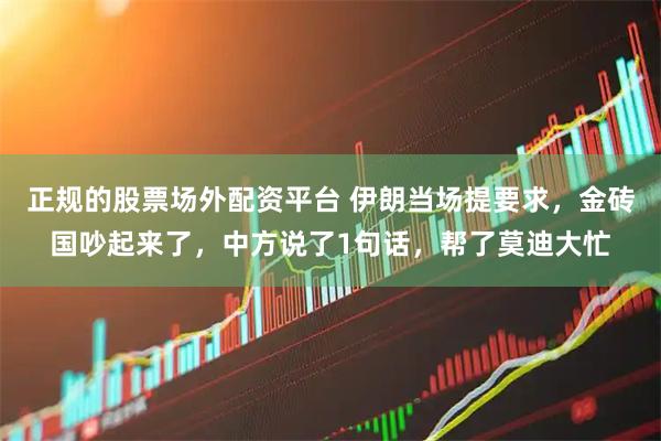 正规的股票场外配资平台 伊朗当场提要求，金砖国吵起来了，中方说了1句话，帮了莫迪大忙