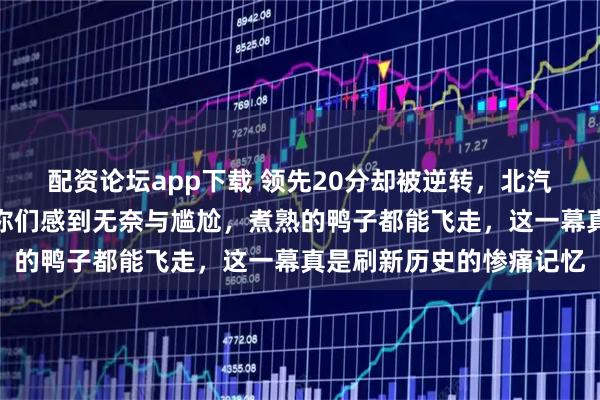 配资论坛app下载 领先20分却被逆转，北汽主场球迷直哭，让我替你们感到无奈与尴尬，煮熟的鸭子都能飞走，这一幕真是刷新历史的惨痛记忆