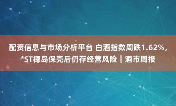 配资信息与市场分析平台 白酒指数周跌1.62%，*ST椰岛保壳后仍存经营风险｜酒市周报