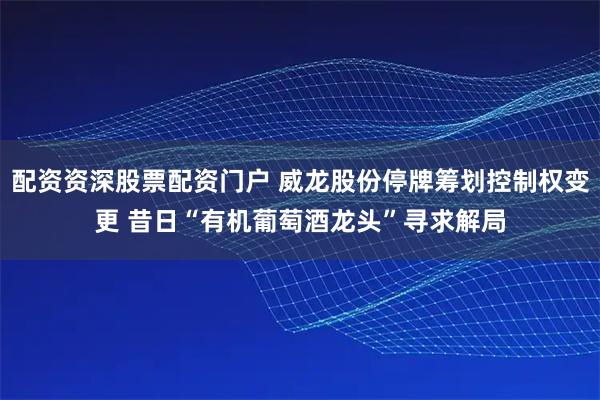 配资资深股票配资门户 威龙股份停牌筹划控制权变更 昔日“有机葡萄酒龙头”寻求解局