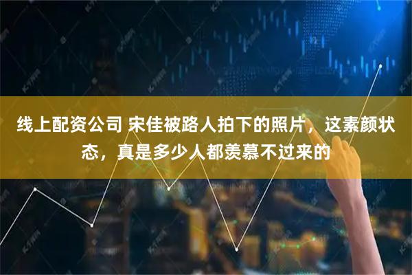 线上配资公司 宋佳被路人拍下的照片，这素颜状态，真是多少人都羡慕不过来的