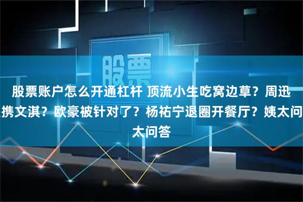 股票账户怎么开通杠杆 顶流小生吃窝边草？周迅提携文淇？欧豪被针对了？杨祐宁退圈开餐厅？姨太问答