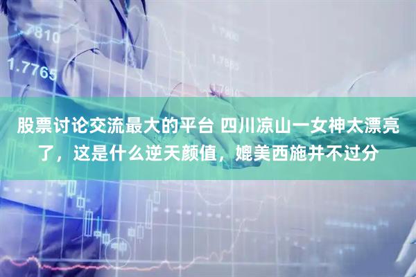 股票讨论交流最大的平台 四川凉山一女神太漂亮了，这是什么逆天颜值，媲美西施并不过分
