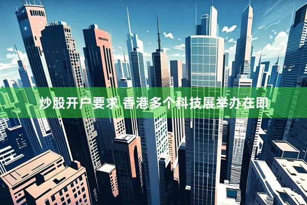 炒股开户要求 香港多个科技展举办在即