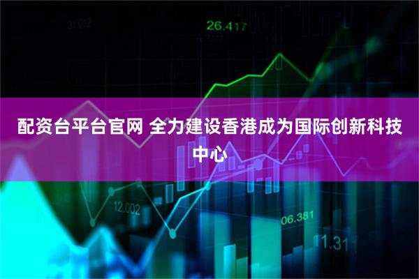 配资台平台官网 全力建设香港成为国际创新科技中心