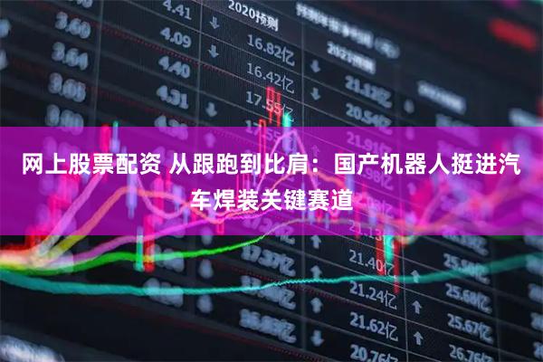网上股票配资 从跟跑到比肩：国产机器人挺进汽车焊装关键赛道