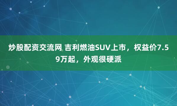 炒股配资交流网 吉利燃油SUV上市，权益价7.59万起，外观很硬派