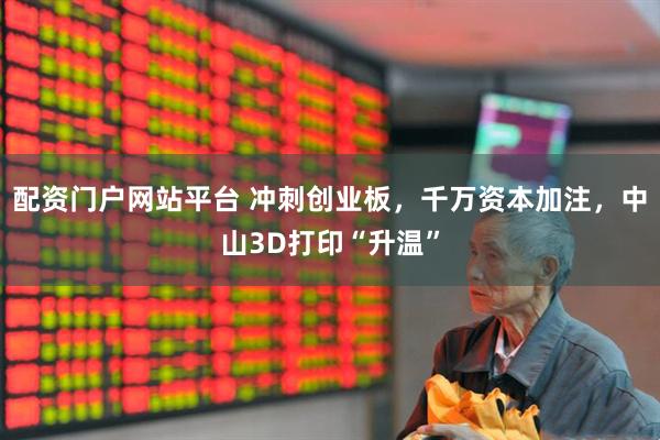 配资门户网站平台 冲刺创业板，千万资本加注，中山3D打印“升温”