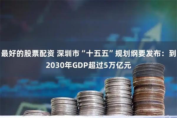 最好的股票配资 深圳市“十五五”规划纲要发布：到2030年GDP超过5万亿元