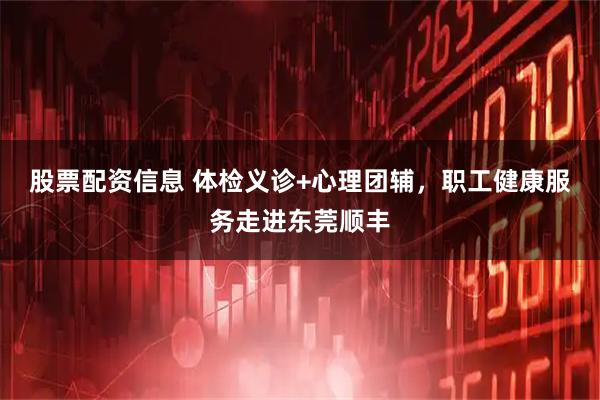 股票配资信息 体检义诊+心理团辅，职工健康服务走进东莞顺丰
