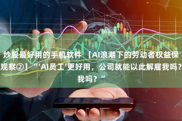 炒股最好用的手机软件 【AI浪潮下的劳动者权益保护观察②】“‘AI员工’更好用,公司就能以此解雇我吗?”