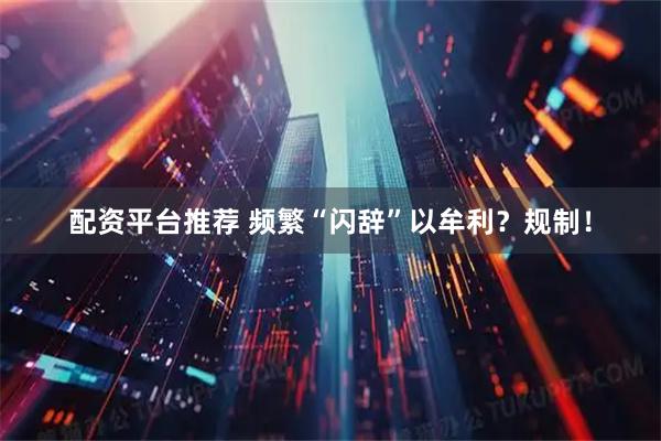 配资平台推荐 频繁“闪辞”以牟利？规制！