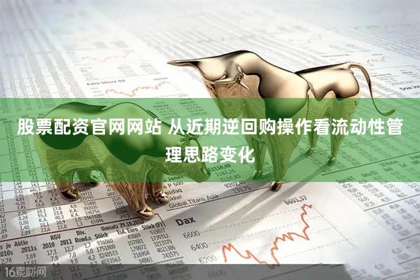 股票配资官网网站 从近期逆回购操作看流动性管理思路变化