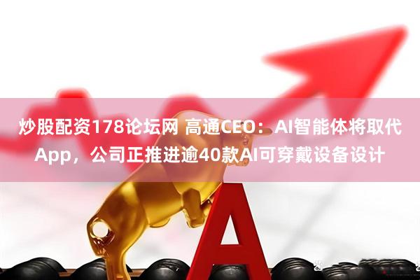 炒股配资178论坛网 高通CEO：AI智能体将取代App，公司正推进逾40款AI可穿戴设备设计