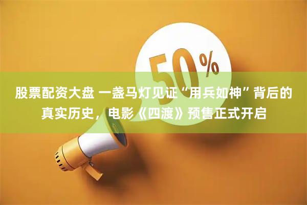 股票配资大盘 一盏马灯见证“用兵如神”背后的真实历史，电影《四渡》预售正式开启