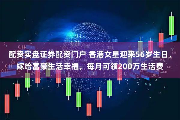 配资实盘证券配资门户 香港女星迎来56岁生日，嫁给富豪生活幸福，每月可领200万生活费