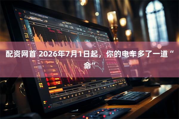 配资网首 2026年7月1日起，你的电车多了一道“命”