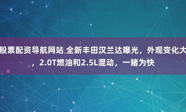 股票配资导航网站 全新丰田汉兰达曝光，外观变化大，2.0T燃油和2.5L混动，一睹为快