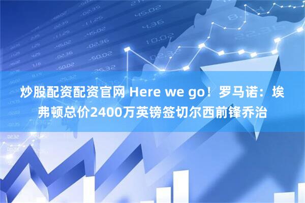 炒股配资配资官网 Here we go！罗马诺：埃弗顿总价2400万英镑签切尔西前锋乔治
