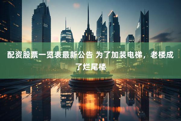 配资股票一览表最新公告 为了加装电梯，老楼成了烂尾楼