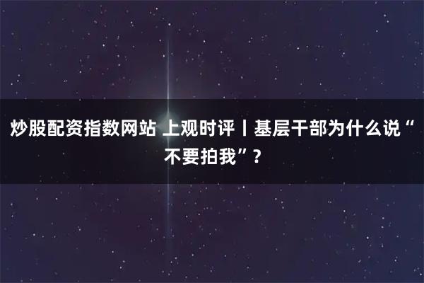 炒股配资指数网站 上观时评丨基层干部为什么说“不要拍我”？